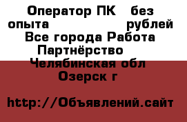 Оператор ПК ( без опыта) 28000 - 45000 рублей - Все города Работа » Партнёрство   . Челябинская обл.,Озерск г.